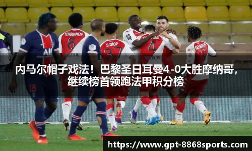 内马尔帽子戏法！巴黎圣日耳曼4-0大胜摩纳哥，继续榜首领跑法甲积分榜