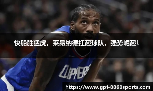 快船胜猛虎，莱昂纳德扛起球队，强势崛起！