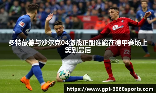 多特蒙德与沙尔克04激战正酣谁能在德甲赛场上笑到最后