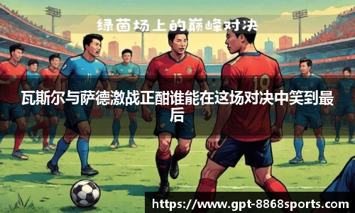 瓦斯尔与萨德激战正酣谁能在这场对决中笑到最后