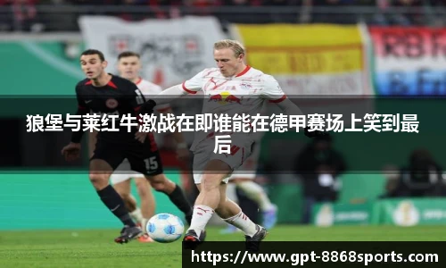 狼堡与莱红牛激战在即谁能在德甲赛场上笑到最后