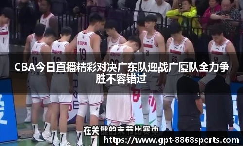 CBA今日直播精彩对决广东队迎战广厦队全力争胜不容错过
