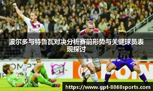 波尔多与特鲁瓦对决分析赛前形势与关键球员表现探讨
