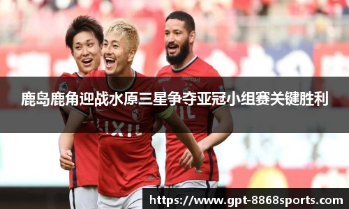 鹿岛鹿角迎战水原三星争夺亚冠小组赛关键胜利
