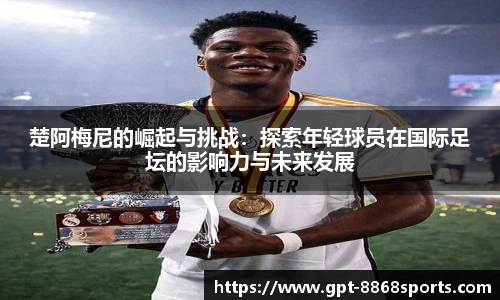 楚阿梅尼的崛起与挑战：探索年轻球员在国际足坛的影响力与未来发展
